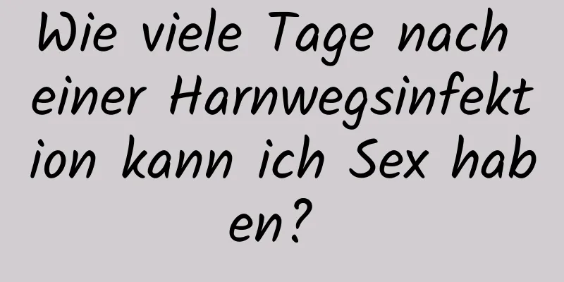 Wie viele Tage nach einer Harnwegsinfektion kann ich Sex haben? 