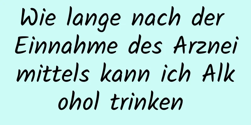 Wie lange nach der Einnahme des Arzneimittels kann ich Alkohol trinken 