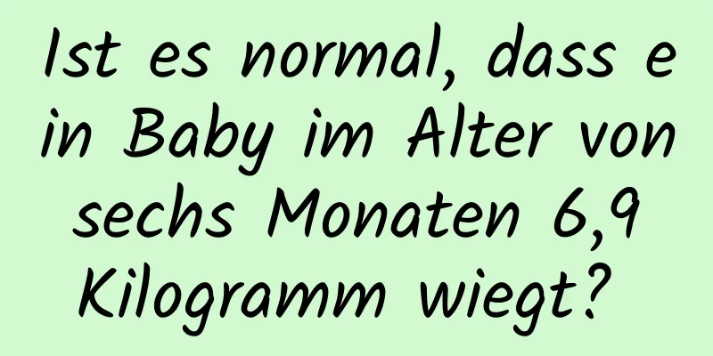 Ist es normal, dass ein Baby im Alter von sechs Monaten 6,9 Kilogramm wiegt? 
