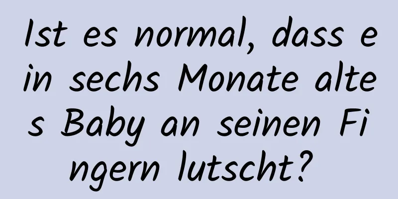 Ist es normal, dass ein sechs Monate altes Baby an seinen Fingern lutscht? 