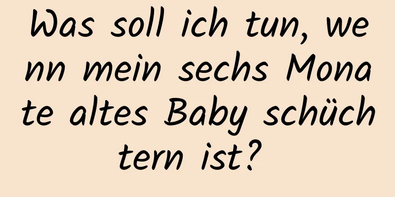 Was soll ich tun, wenn mein sechs Monate altes Baby schüchtern ist? 