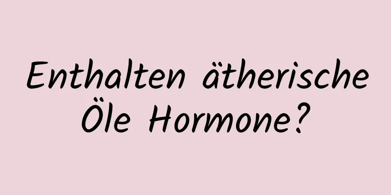 Enthalten ätherische Öle Hormone? 