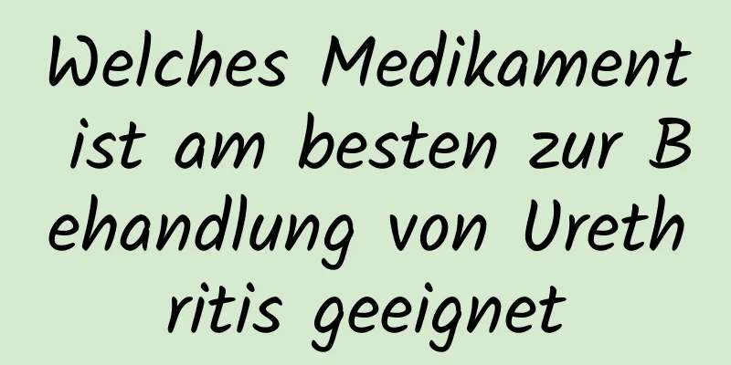 Welches Medikament ist am besten zur Behandlung von Urethritis geeignet