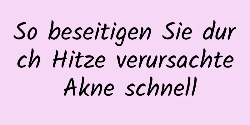 So beseitigen Sie durch Hitze verursachte Akne schnell