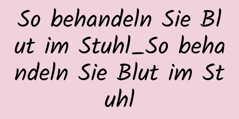 So behandeln Sie Blut im Stuhl_So behandeln Sie Blut im Stuhl