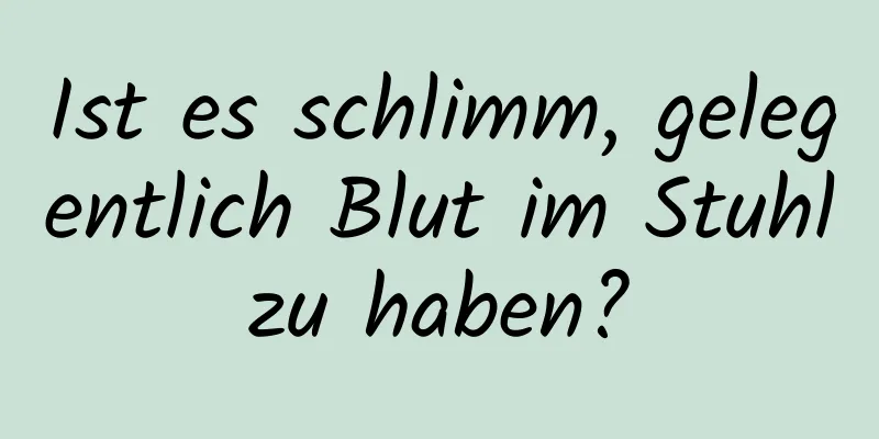 Ist es schlimm, gelegentlich Blut im Stuhl zu haben? 