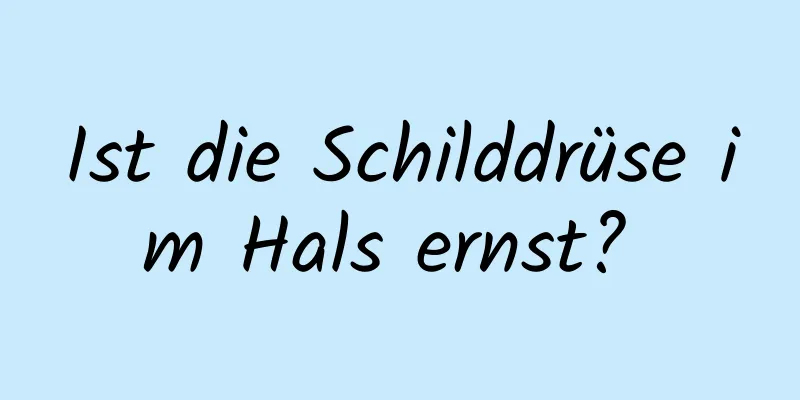 Ist die Schilddrüse im Hals ernst? 