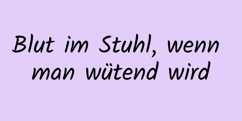 Blut im Stuhl, wenn man wütend wird