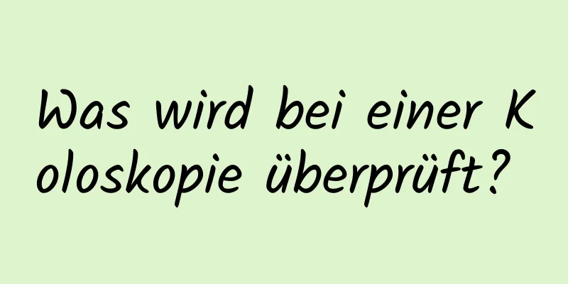 Was wird bei einer Koloskopie überprüft? 