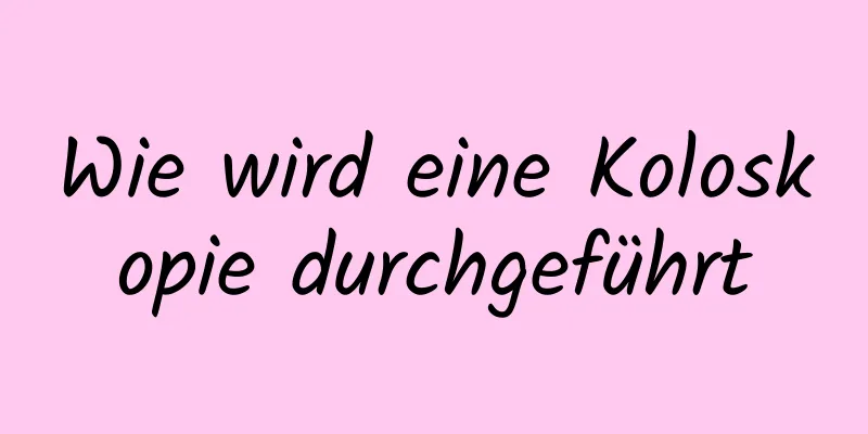 Wie wird eine Koloskopie durchgeführt