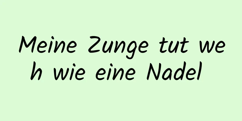 Meine Zunge tut weh wie eine Nadel 