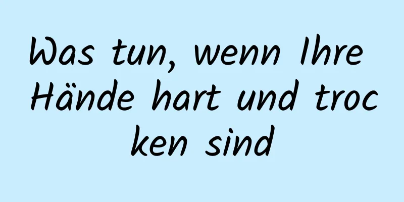 Was tun, wenn Ihre Hände hart und trocken sind