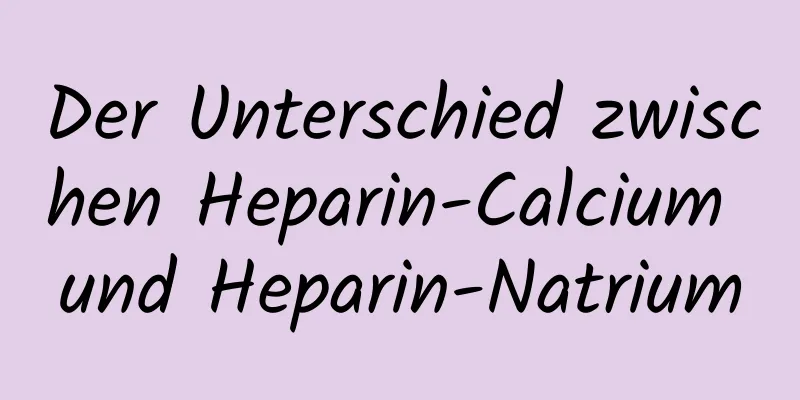 Der Unterschied zwischen Heparin-Calcium und Heparin-Natrium