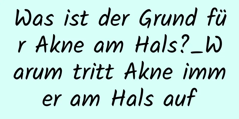 Was ist der Grund für Akne am Hals?_Warum tritt Akne immer am Hals auf