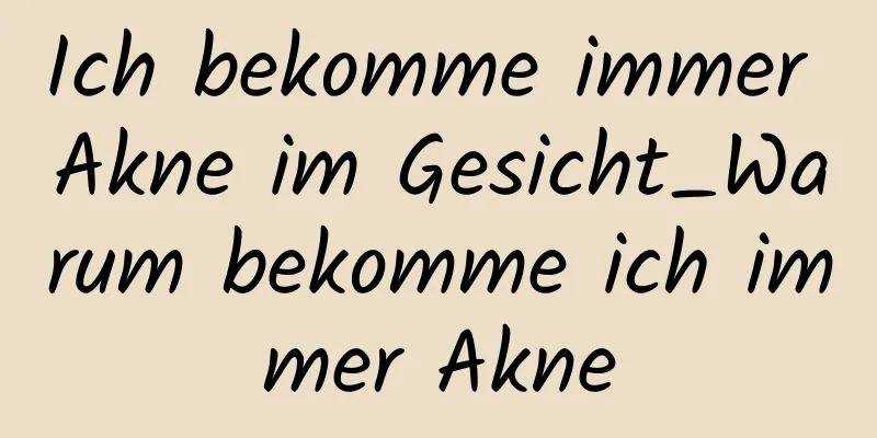 Ich bekomme immer Akne im Gesicht_Warum bekomme ich immer Akne