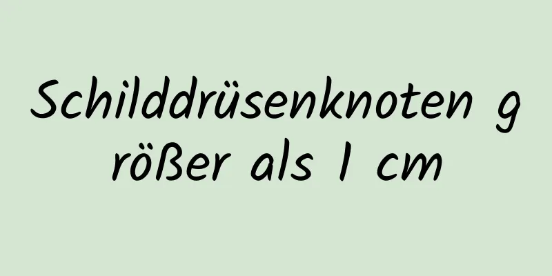 Schilddrüsenknoten größer als 1 cm