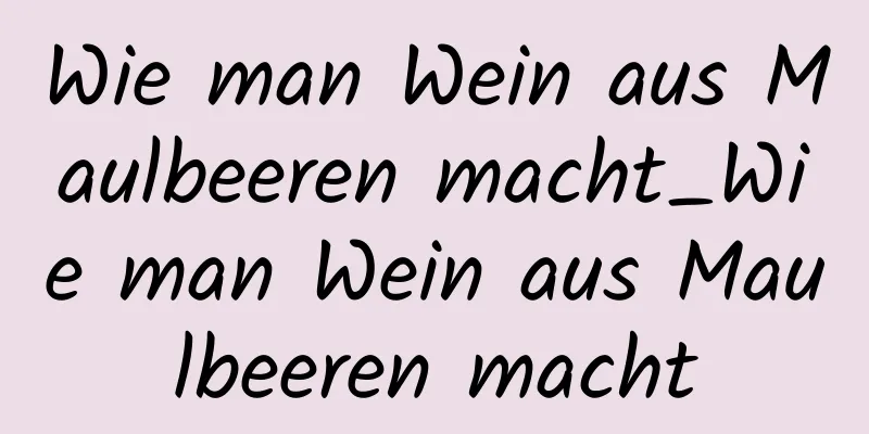 Wie man Wein aus Maulbeeren macht_Wie man Wein aus Maulbeeren macht