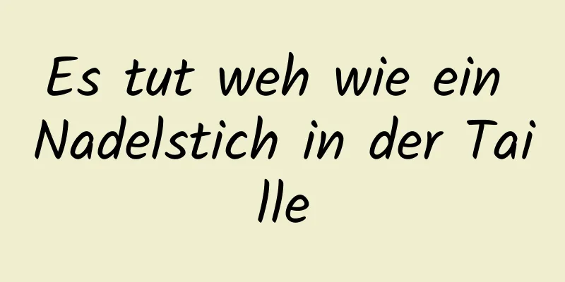 Es tut weh wie ein Nadelstich in der Taille