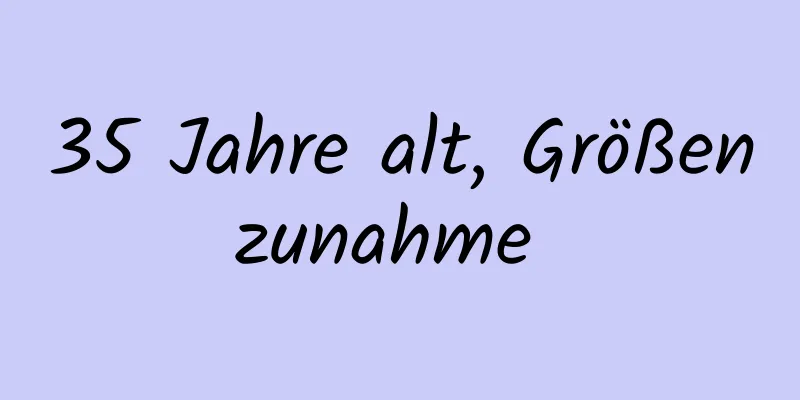 35 Jahre alt, Größenzunahme 
