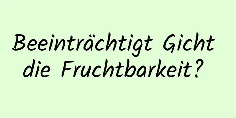 Beeinträchtigt Gicht die Fruchtbarkeit? 