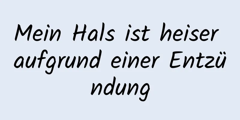 Mein Hals ist heiser aufgrund einer Entzündung