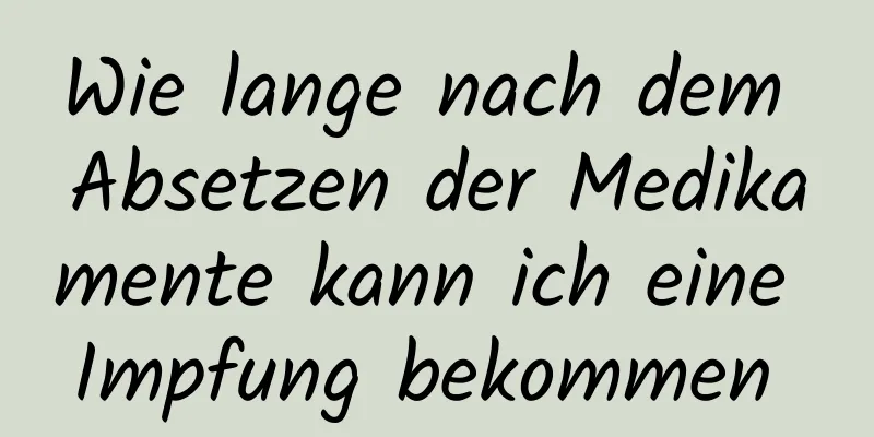Wie lange nach dem Absetzen der Medikamente kann ich eine Impfung bekommen 