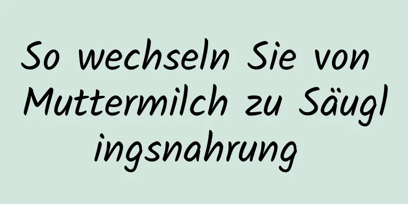 So wechseln Sie von Muttermilch zu Säuglingsnahrung 