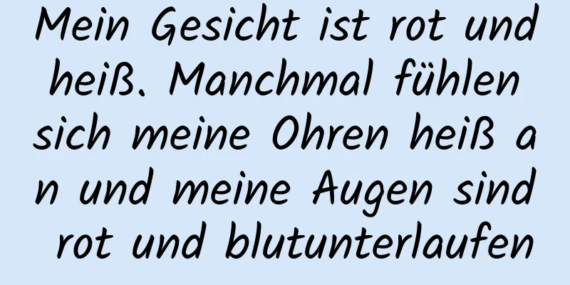 Mein Gesicht ist rot und heiß. Manchmal fühlen sich meine Ohren heiß an und meine Augen sind rot und blutunterlaufen