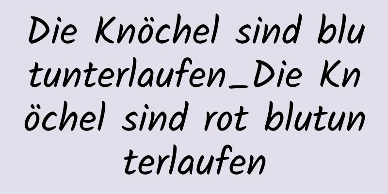 Die Knöchel sind blutunterlaufen_Die Knöchel sind rot blutunterlaufen