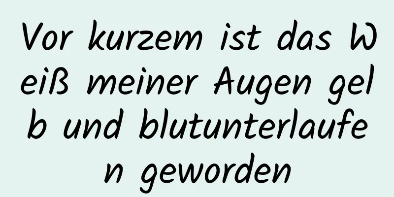 Vor kurzem ist das Weiß meiner Augen gelb und blutunterlaufen geworden