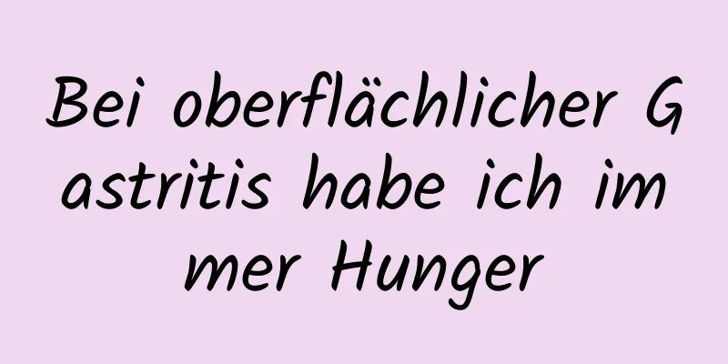 Bei oberflächlicher Gastritis habe ich immer Hunger