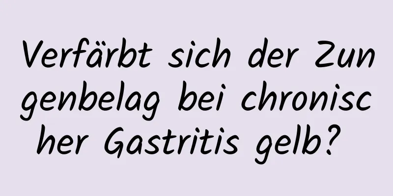 Verfärbt sich der Zungenbelag bei chronischer Gastritis gelb? 