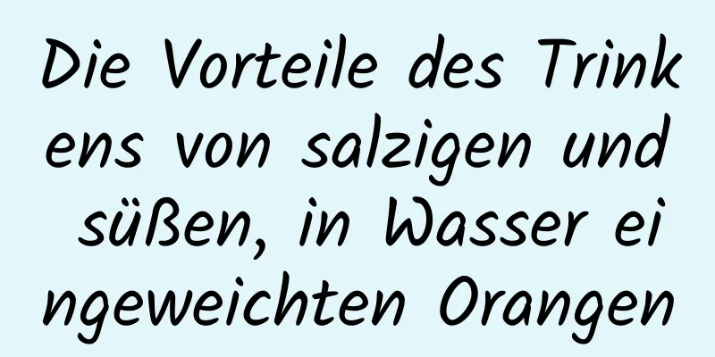 Die Vorteile des Trinkens von salzigen und süßen, in Wasser eingeweichten Orangen