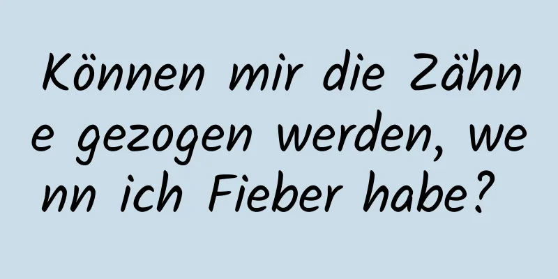 Können mir die Zähne gezogen werden, wenn ich Fieber habe? 