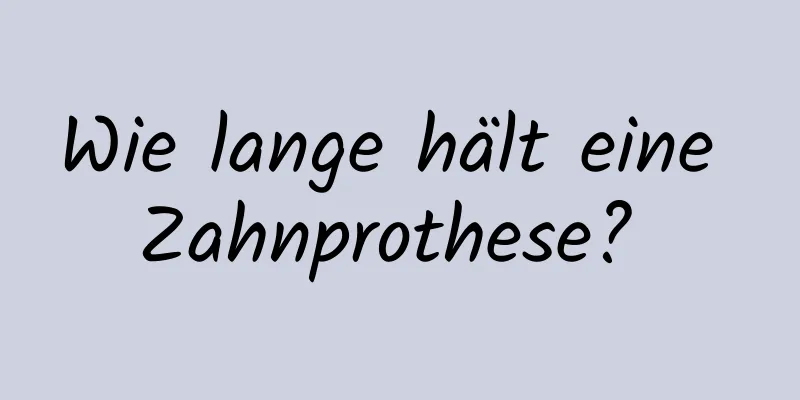 Wie lange hält eine Zahnprothese? 