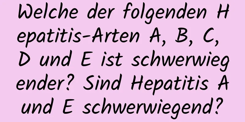 Welche der folgenden Hepatitis-Arten A, B, C, D und E ist schwerwiegender? Sind Hepatitis A und E schwerwiegend? 