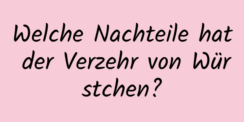 Welche Nachteile hat der Verzehr von Würstchen?