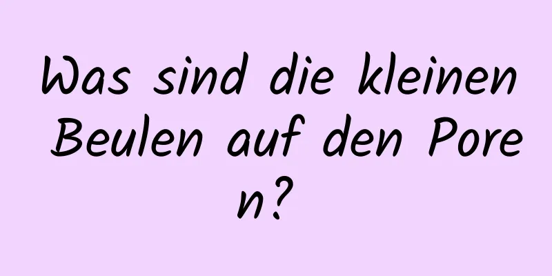 Was sind die kleinen Beulen auf den Poren? 