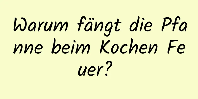 Warum fängt die Pfanne beim Kochen Feuer? 