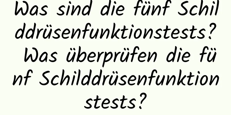 Was sind die fünf Schilddrüsenfunktionstests? Was überprüfen die fünf Schilddrüsenfunktionstests?