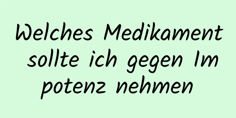 Welches Medikament sollte ich gegen Impotenz nehmen