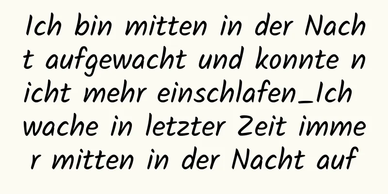 Ich bin mitten in der Nacht aufgewacht und konnte nicht mehr einschlafen_Ich wache in letzter Zeit immer mitten in der Nacht auf