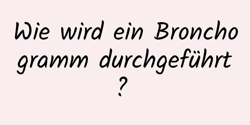 Wie wird ein Bronchogramm durchgeführt? 
