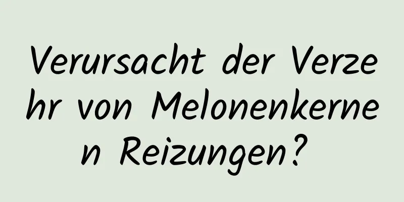 Verursacht der Verzehr von Melonenkernen Reizungen? 