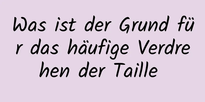 Was ist der Grund für das häufige Verdrehen der Taille 