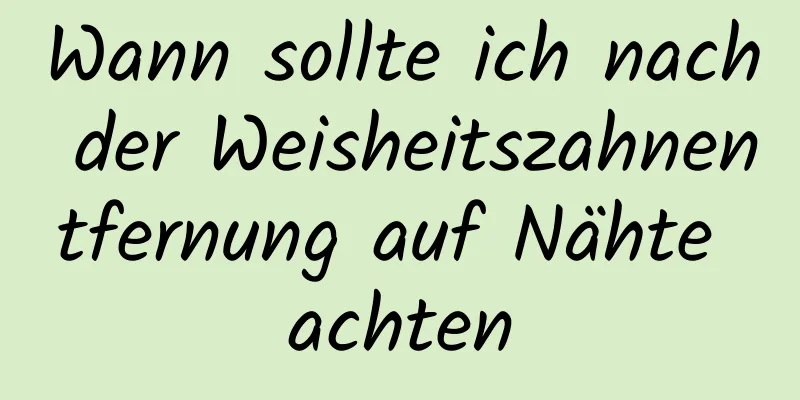 Wann sollte ich nach der Weisheitszahnentfernung auf Nähte achten