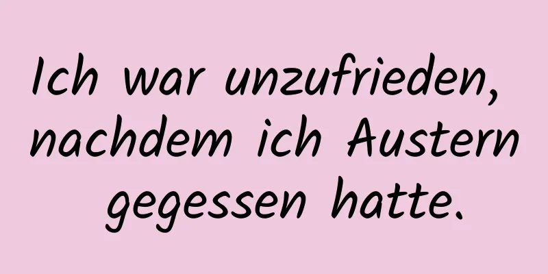 Ich war unzufrieden, nachdem ich Austern gegessen hatte.