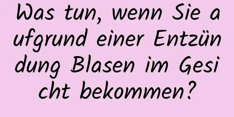 Was tun, wenn Sie aufgrund einer Entzündung Blasen im Gesicht bekommen?