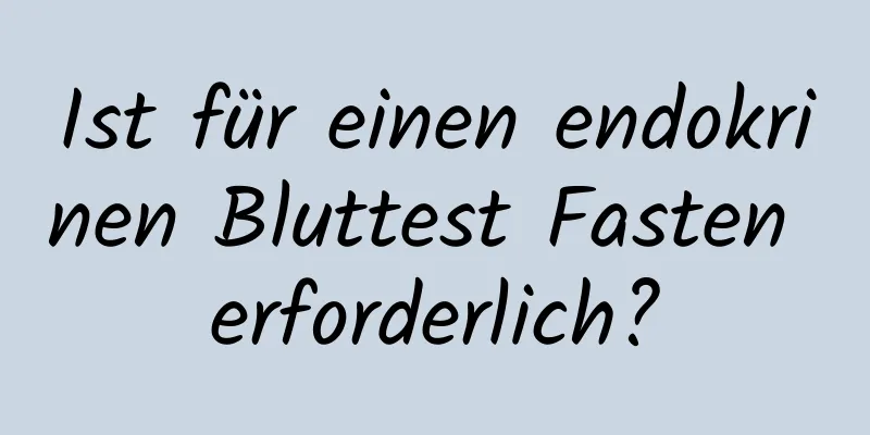 Ist für einen endokrinen Bluttest Fasten erforderlich?