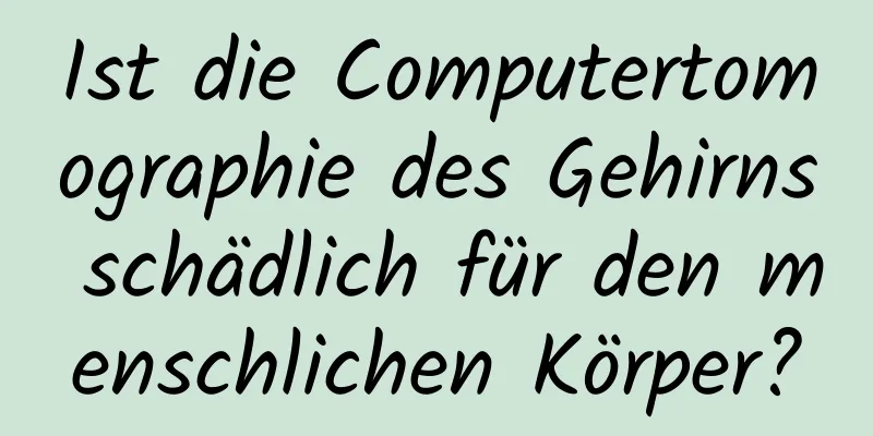 Ist die Computertomographie des Gehirns schädlich für den menschlichen Körper?